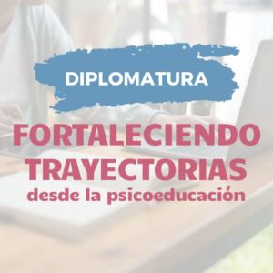 Diplomatura Fortaleciendo trayectorias desde la psicoeducación